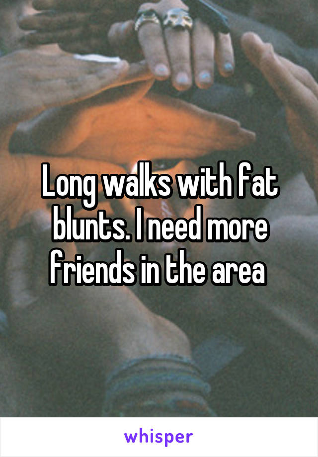 Long walks with fat blunts. I need more friends in the area 