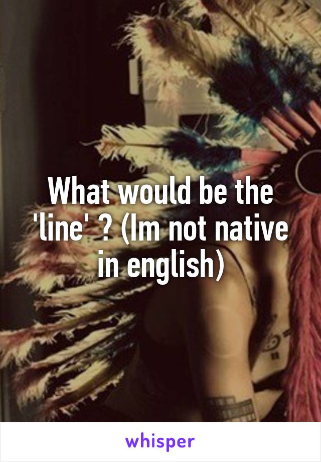 What would be the 'line' ? (Im not native in english)