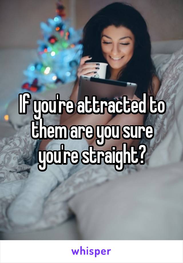 If you're attracted to them are you sure you're straight?
