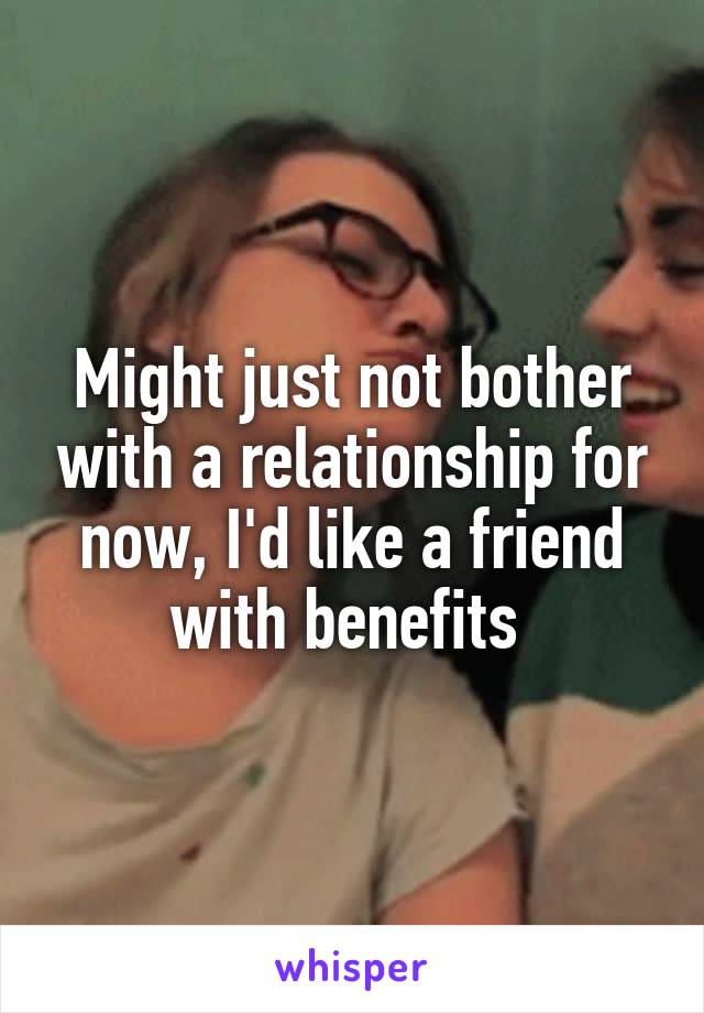 Might just not bother with a relationship for now, I'd like a friend with benefits 