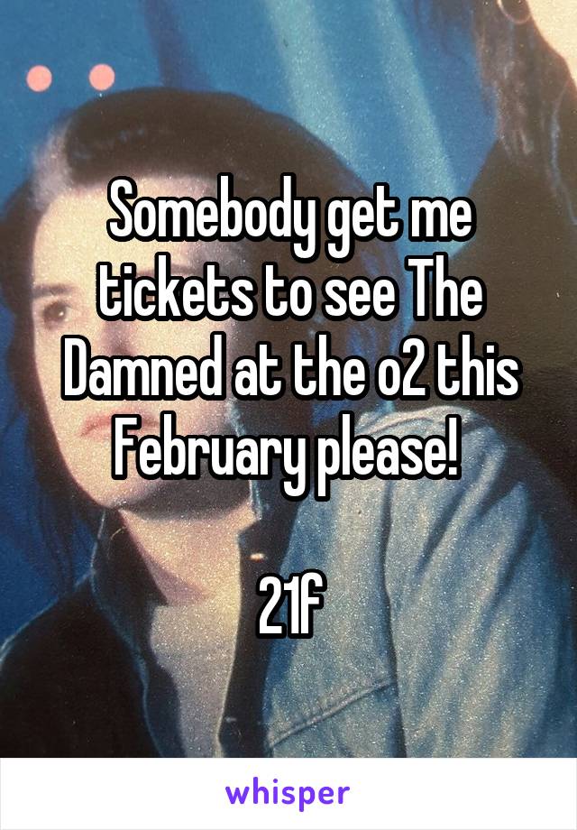 Somebody get me tickets to see The Damned at the o2 this February please! 

21f