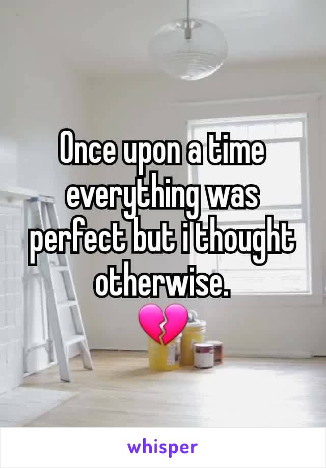 Once upon a time everything was perfect but i thought otherwise.
💔