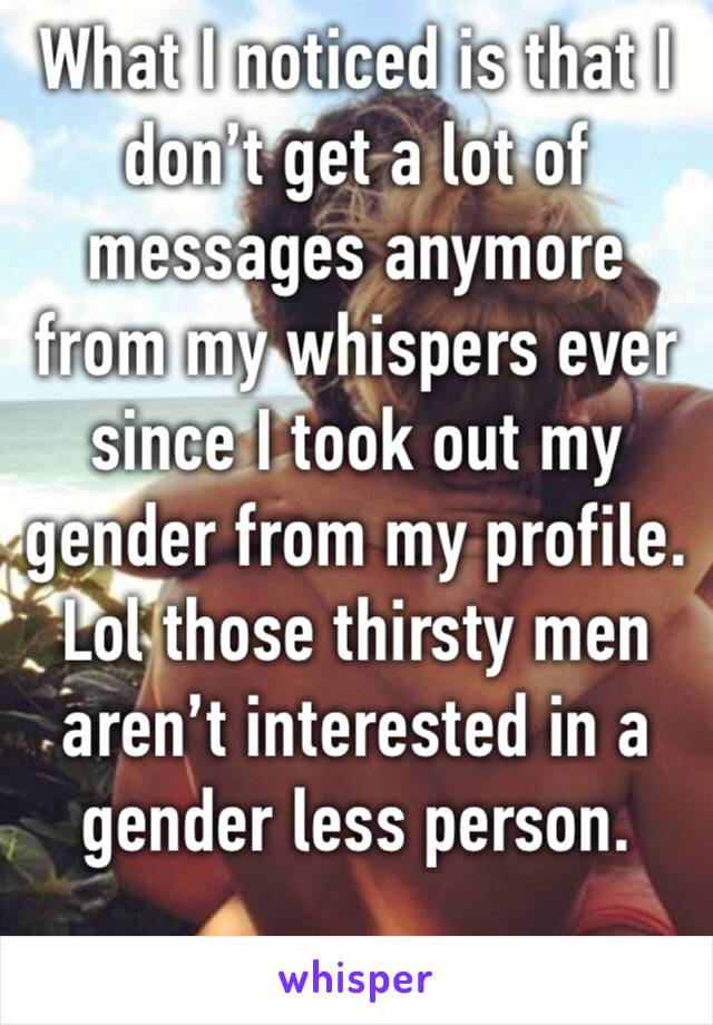 What I noticed is that I don’t get a lot of messages anymore from my whispers ever since I took out my gender from my profile. Lol those thirsty men aren’t interested in a gender less person.
