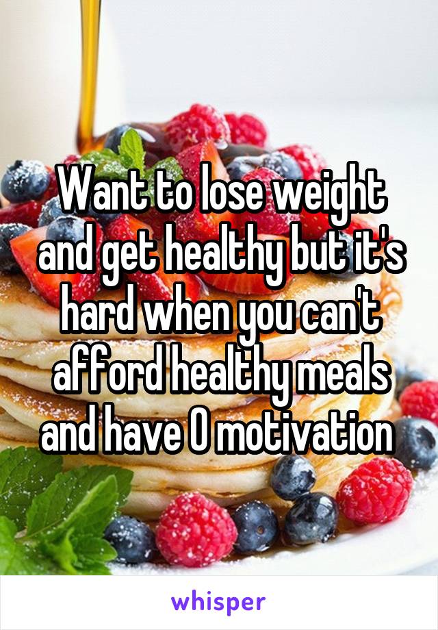 Want to lose weight and get healthy but it's hard when you can't afford healthy meals and have 0 motivation 