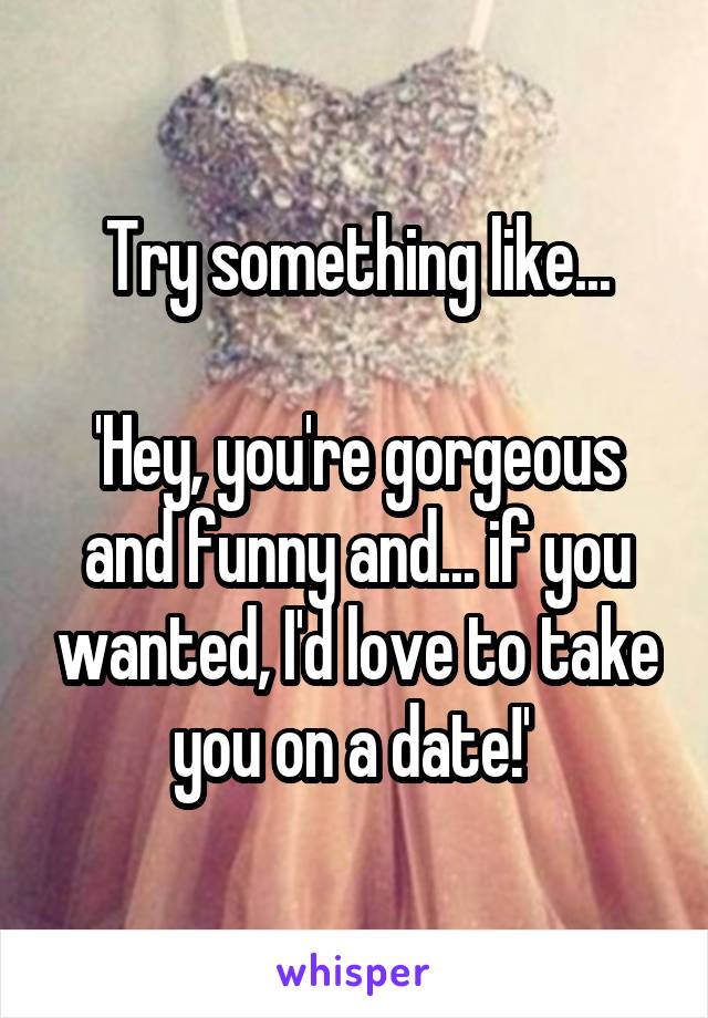 Try something like...

'Hey, you're gorgeous and funny and... if you wanted, I'd love to take you on a date!' 
