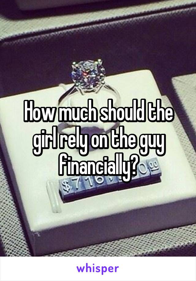How much should the girl rely on the guy financially?