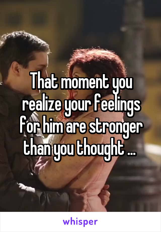 That moment you realize your feelings for him are stronger than you thought ... 