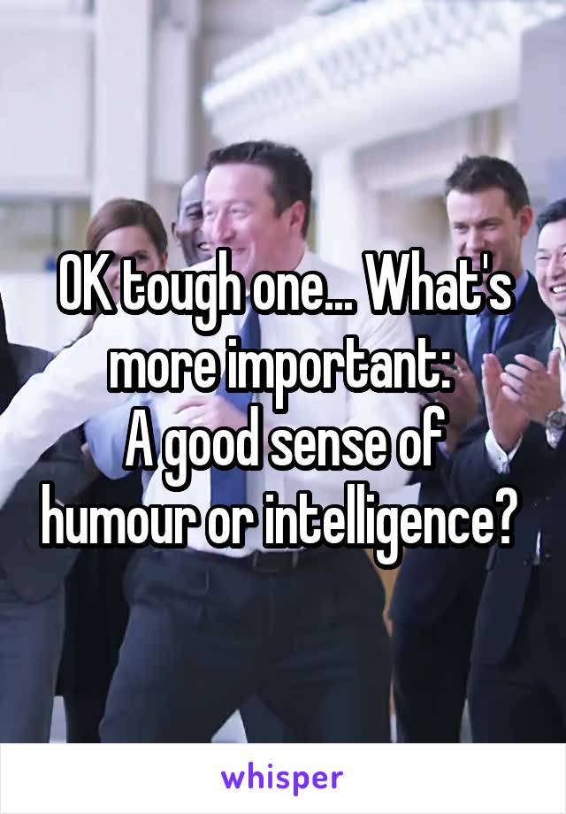 OK tough one... What's more important: 
A good sense of humour or intelligence? 