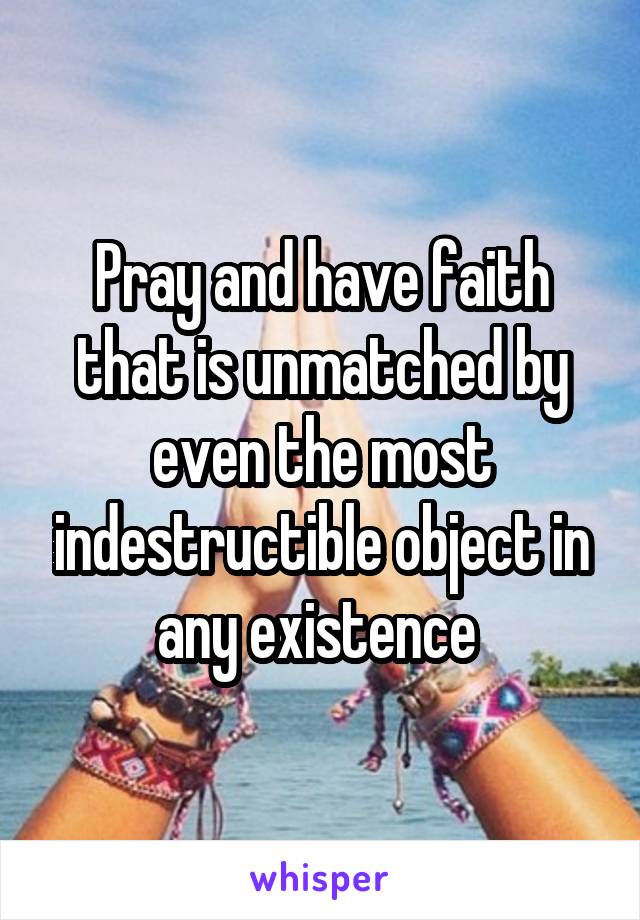 Pray and have faith that is unmatched by even the most indestructible object in any existence 
