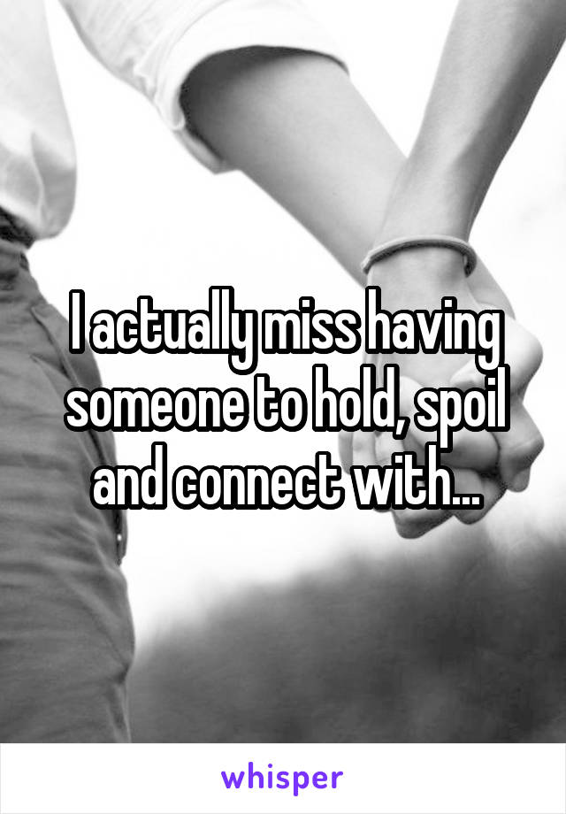I actually miss having someone to hold, spoil and connect with...