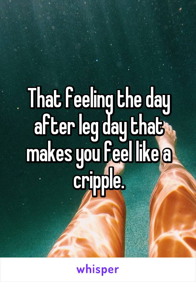 That feeling the day after leg day that makes you feel like a cripple.