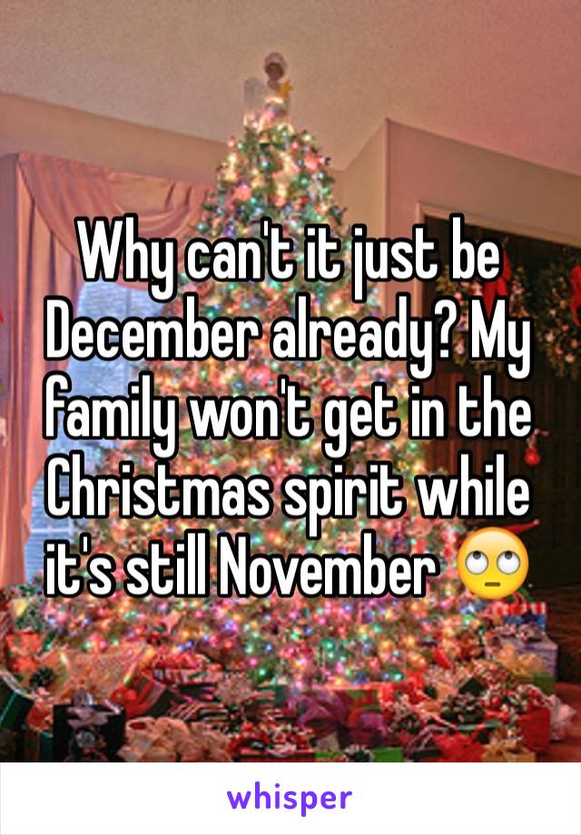 Why can't it just be December already? My family won't get in the Christmas spirit while it's still November 🙄