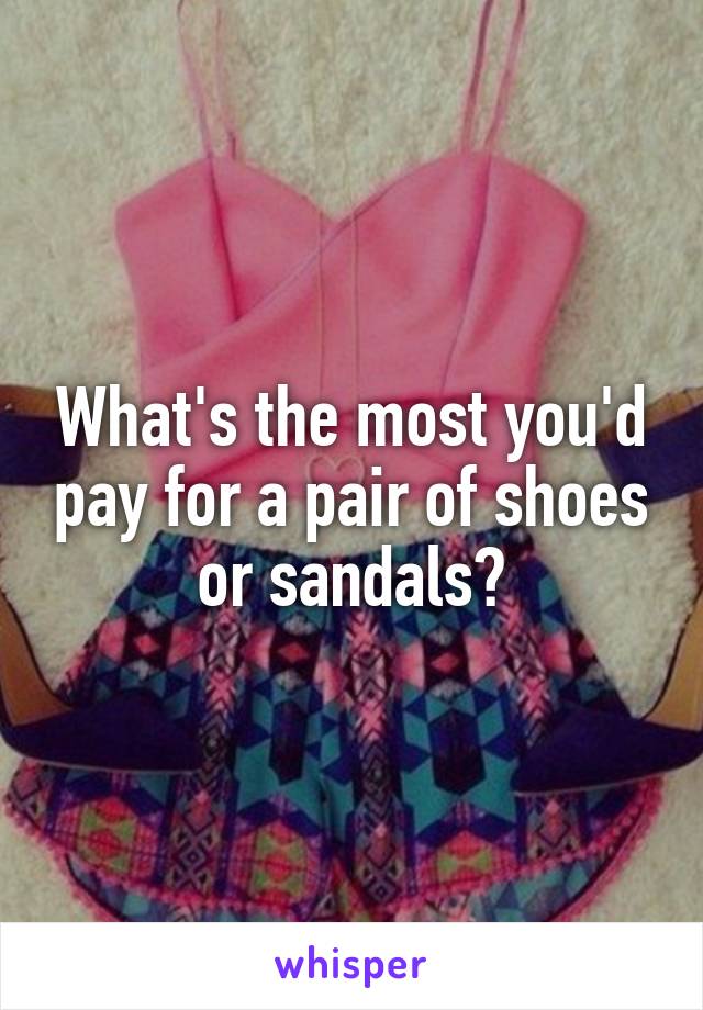 What's the most you'd pay for a pair of shoes or sandals?