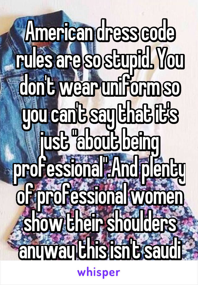 American dress code rules are so stupid. You don't wear uniform so you can't say that it's just "about being professional".And plenty of professional women show their shoulders anyway this isn't saudi