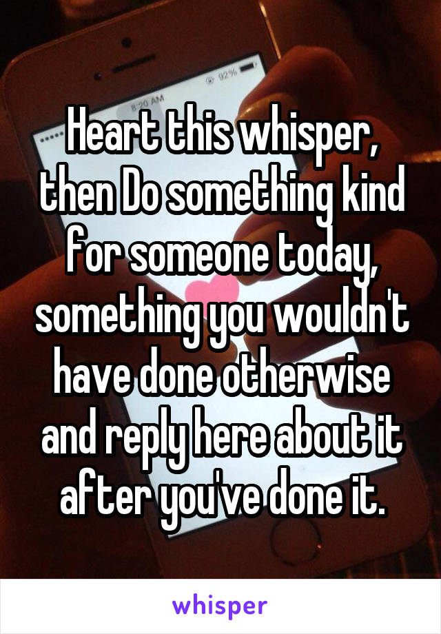 Heart this whisper, then Do something kind for someone today, something you wouldn't have done otherwise and reply here about it after you've done it.