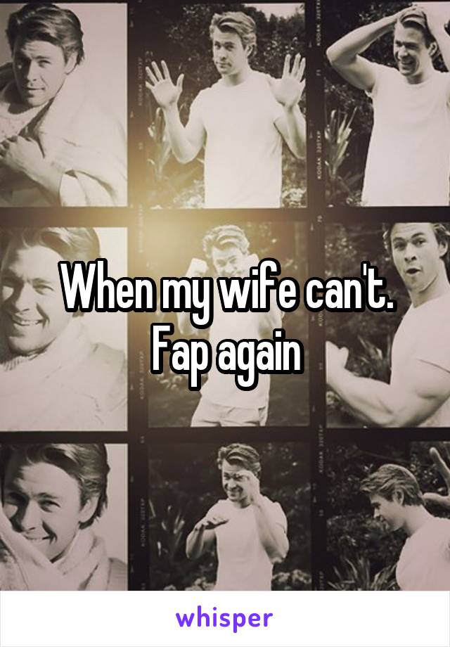 When my wife can't.
Fap again