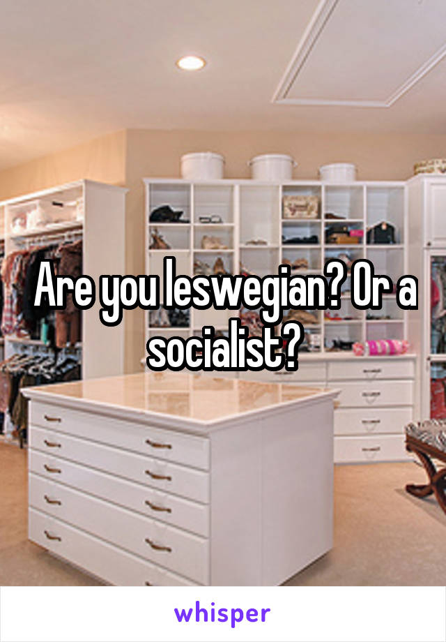 Are you leswegian? Or a socialist?