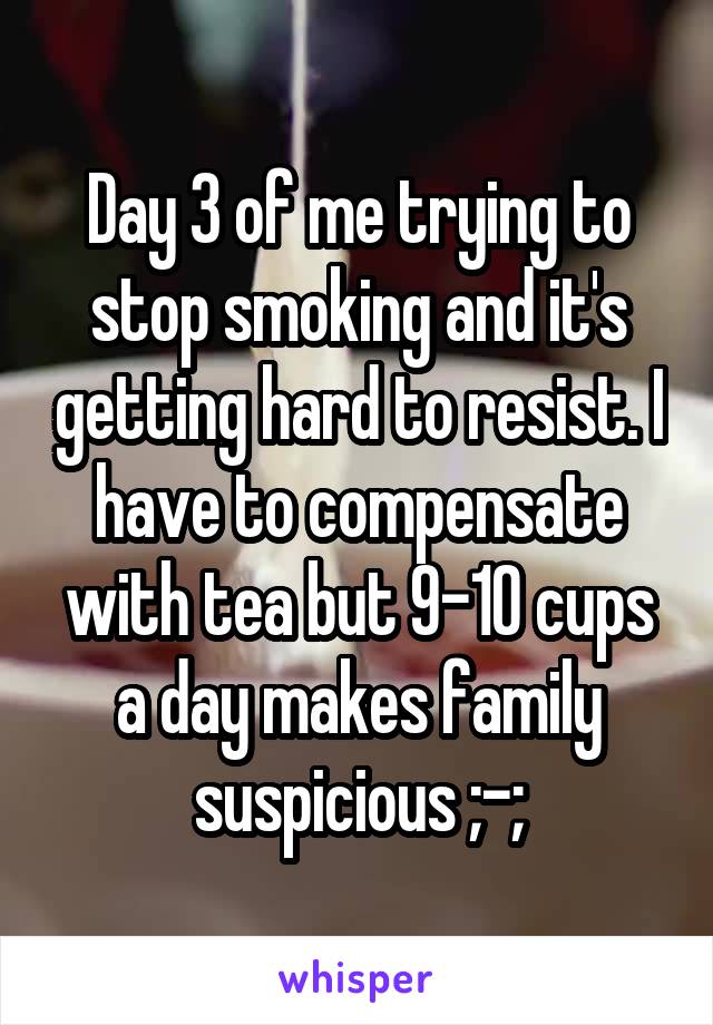 Day 3 of me trying to stop smoking and it's getting hard to resist. I have to compensate with tea but 9-10 cups a day makes family suspicious ;-;
