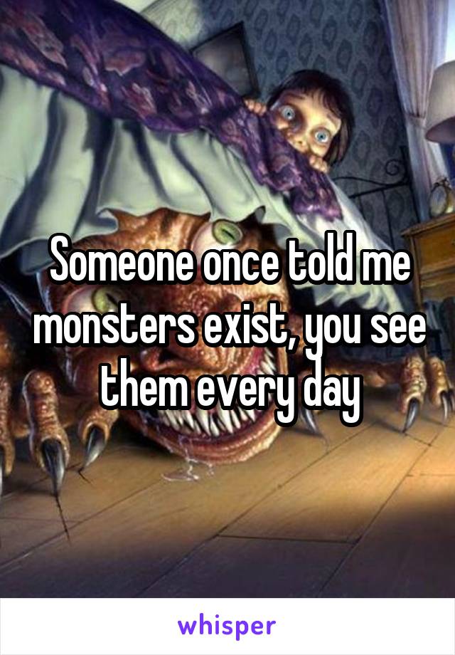 Someone once told me monsters exist, you see them every day