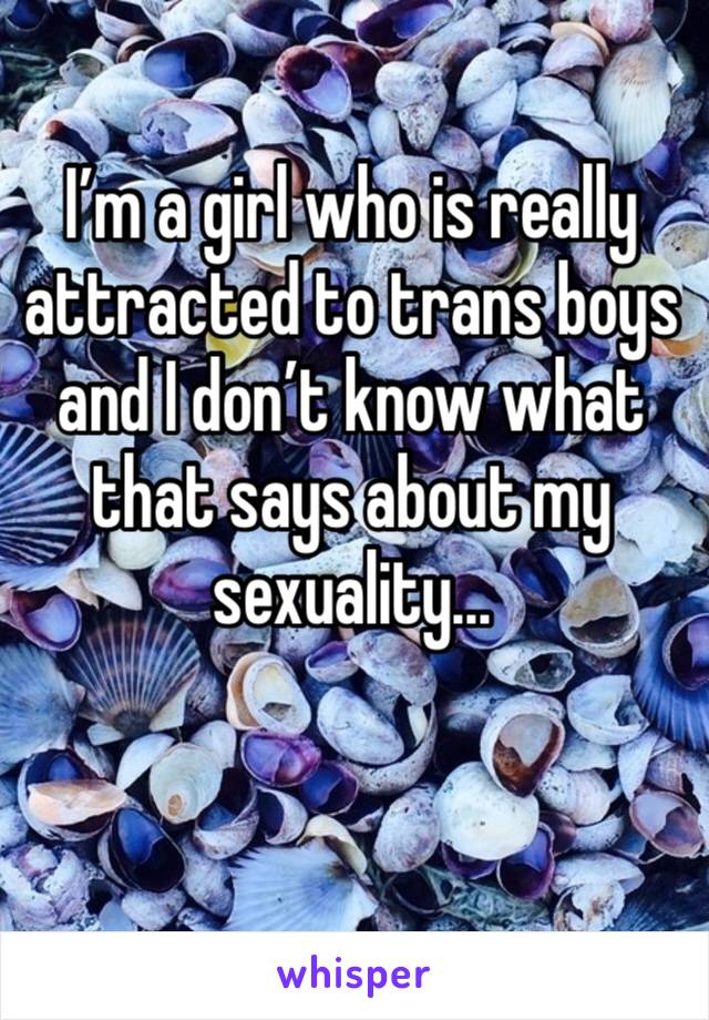 I’m a girl who is really attracted to trans boys and I don’t know what that says about my sexuality...