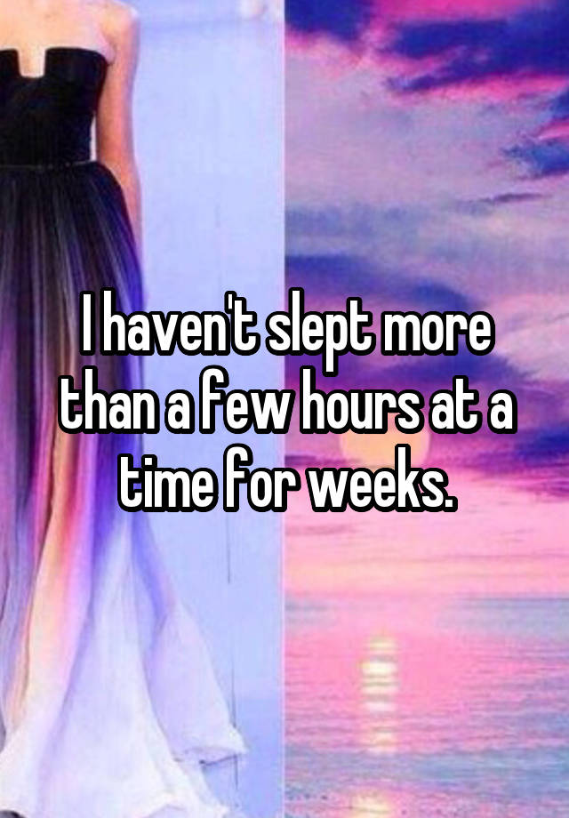 i-haven-t-slept-more-than-a-few-hours-at-a-time-for-weeks