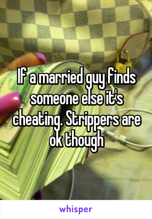 If a married guy finds someone else it's cheating. Strippers are ok though