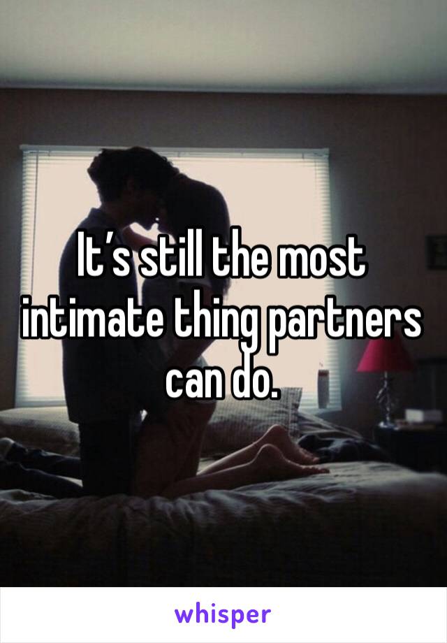 It’s still the most intimate thing partners can do.