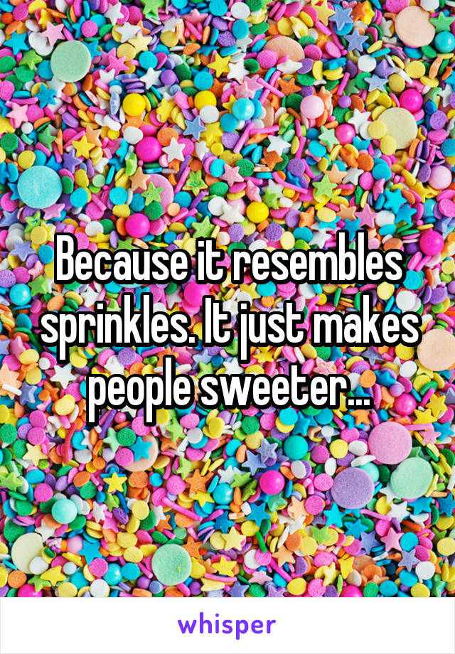 Because it resembles sprinkles. It just makes people sweeter...