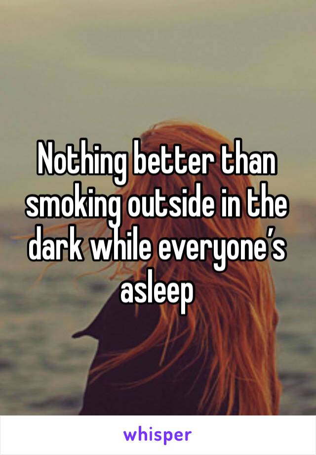 Nothing better than smoking outside in the dark while everyone’s asleep