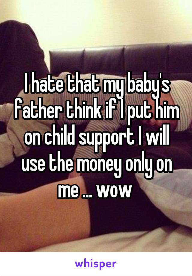 I hate that my baby's father think if I put him on child support I will use the money only on me ... wow 