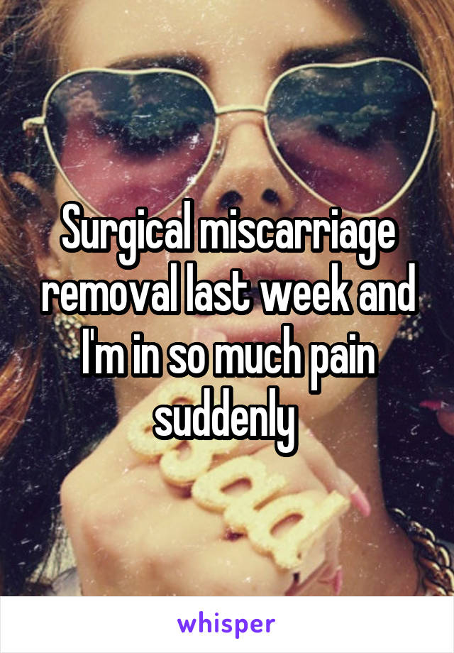 Surgical miscarriage removal last week and I'm in so much pain suddenly 