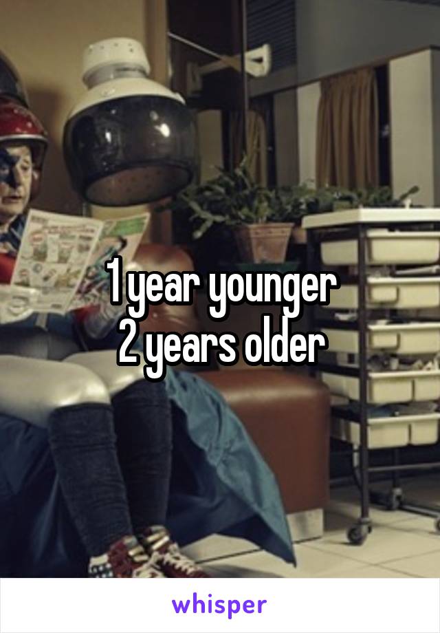 1 year younger
2 years older