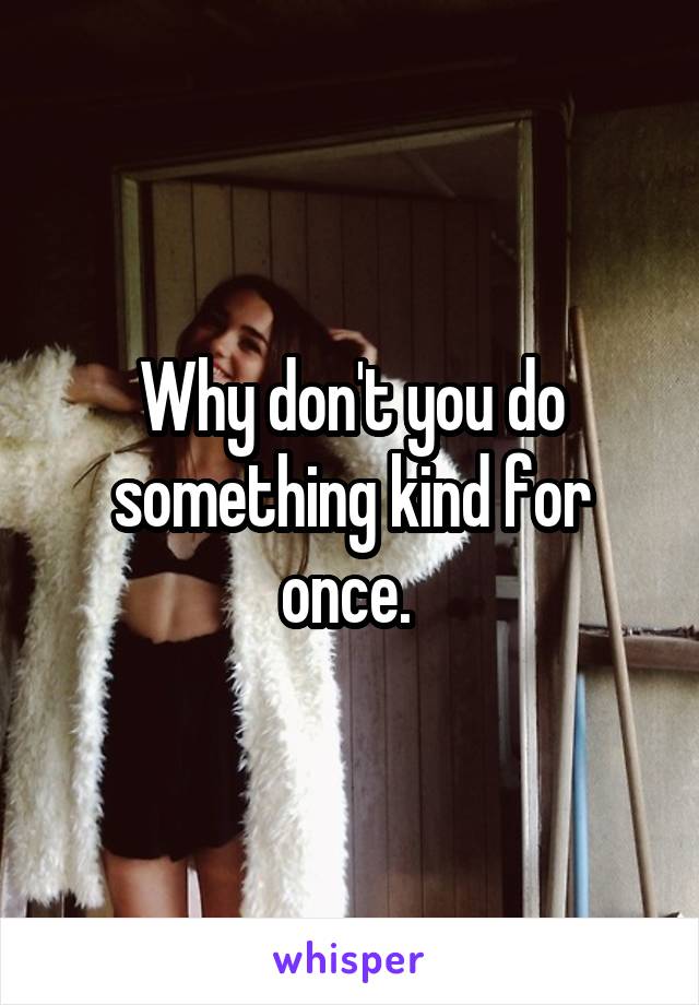 Why don't you do something kind for once. 