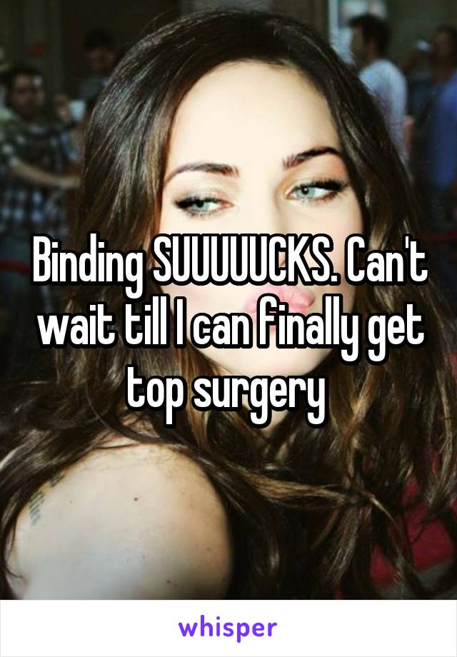 Binding SUUUUUCKS. Can't wait till I can finally get top surgery 