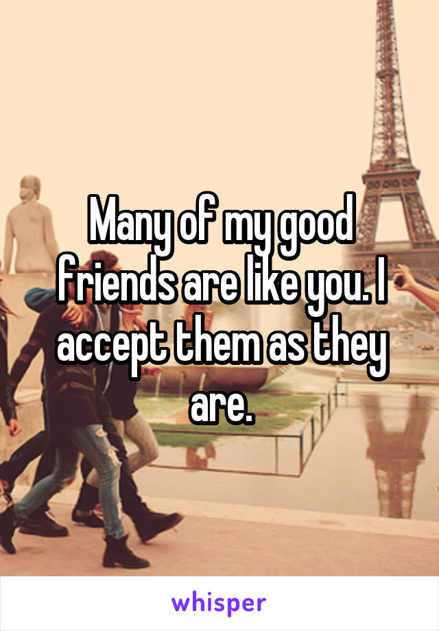 Many of my good friends are like you. I accept them as they are.