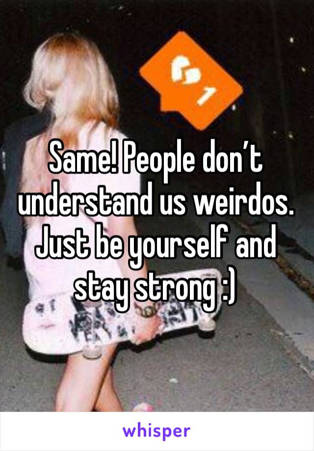 Same! People don’t understand us weirdos. Just be yourself and stay strong :)