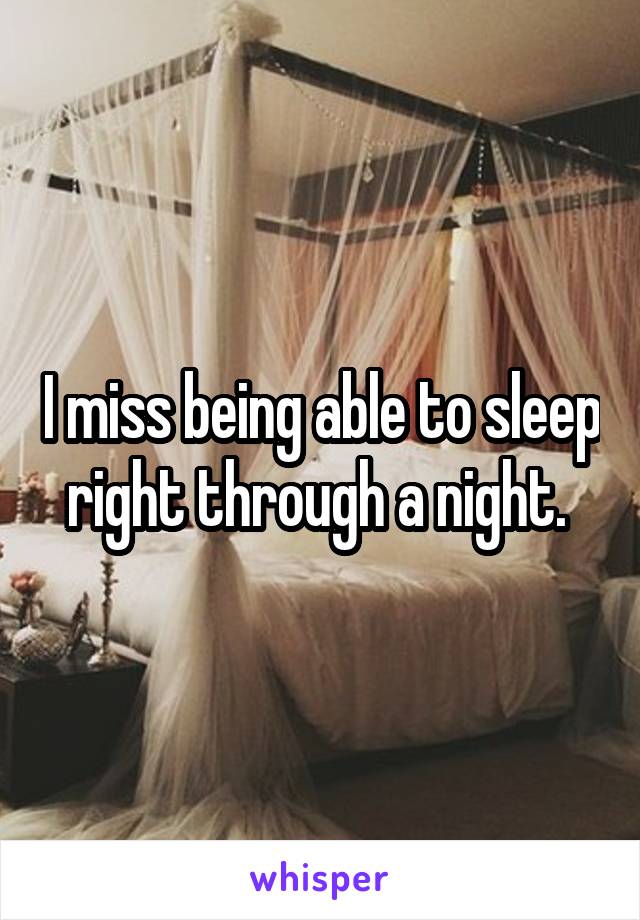 I miss being able to sleep right through a night. 