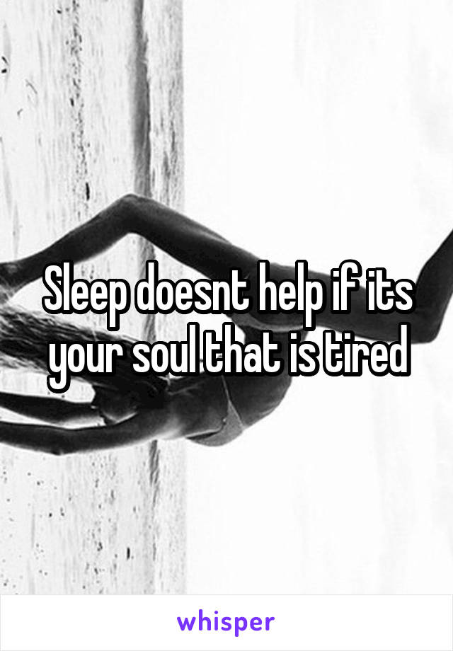 Sleep doesnt help if its your soul that is tired