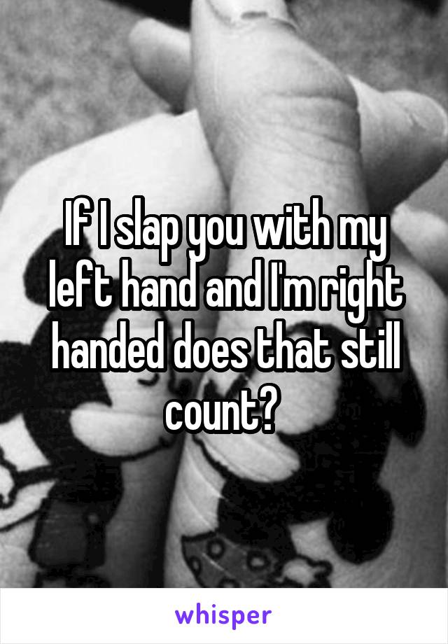 If I slap you with my left hand and I'm right handed does that still count? 