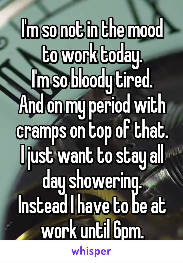 I'm so not in the mood to work today.
I'm so bloody tired.
And on my period with cramps on top of that.
I just want to stay all day showering.
Instead I have to be at work until 6pm.