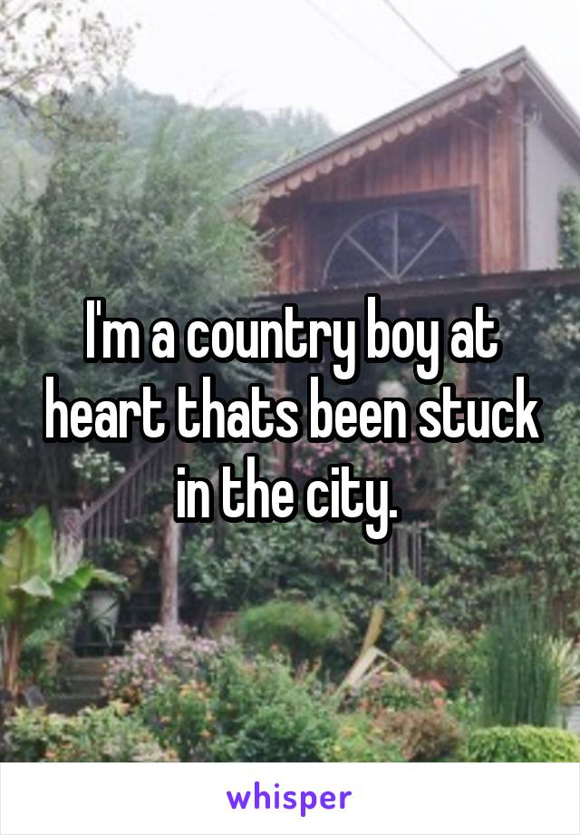 I'm a country boy at heart thats been stuck in the city. 