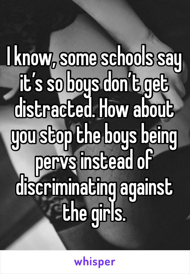 I know, some schools say it’s so boys don’t get distracted. How about you stop the boys being pervs instead of discriminating against the girls.