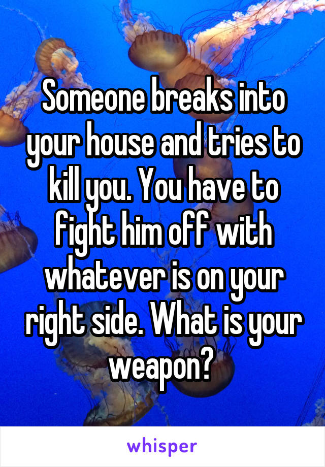 Someone breaks into your house and tries to kill you. You have to fight him off with whatever is on your right side. What is your weapon? 