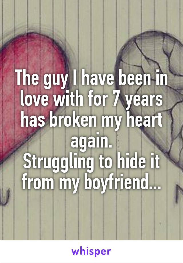 The guy I have been in love with for 7 years has broken my heart again.
Struggling to hide it from my boyfriend...