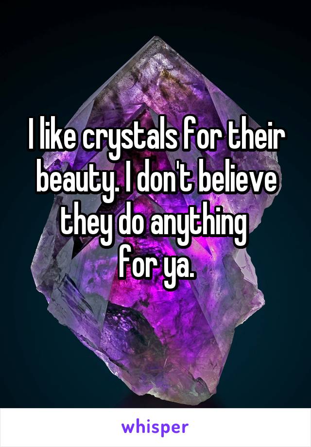 I like crystals for their beauty. I don't believe they do anything 
for ya.
