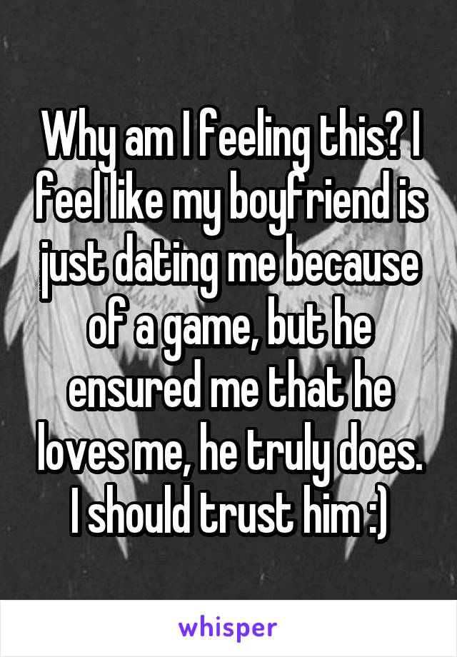 Why am I feeling this? I feel like my boyfriend is just dating me because of a game, but he ensured me that he loves me, he truly does. I should trust him :)