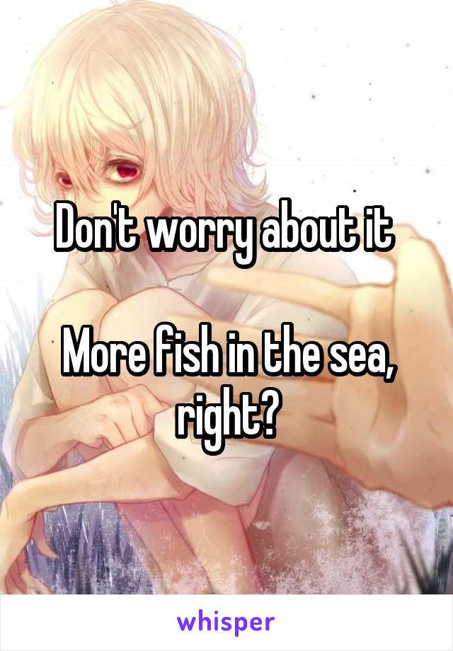 Don't worry about it 

More fish in the sea, right?