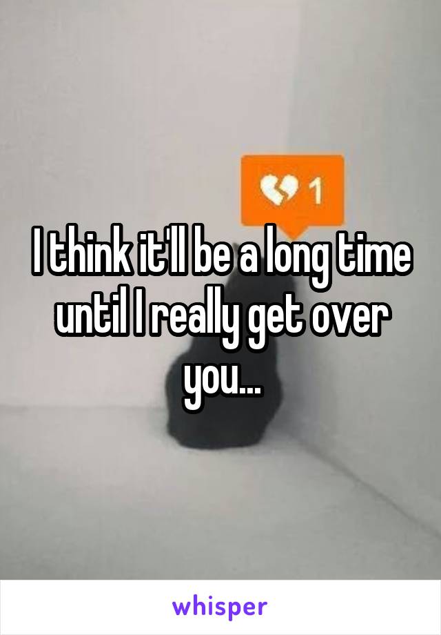 I think it'll be a long time until I really get over you...