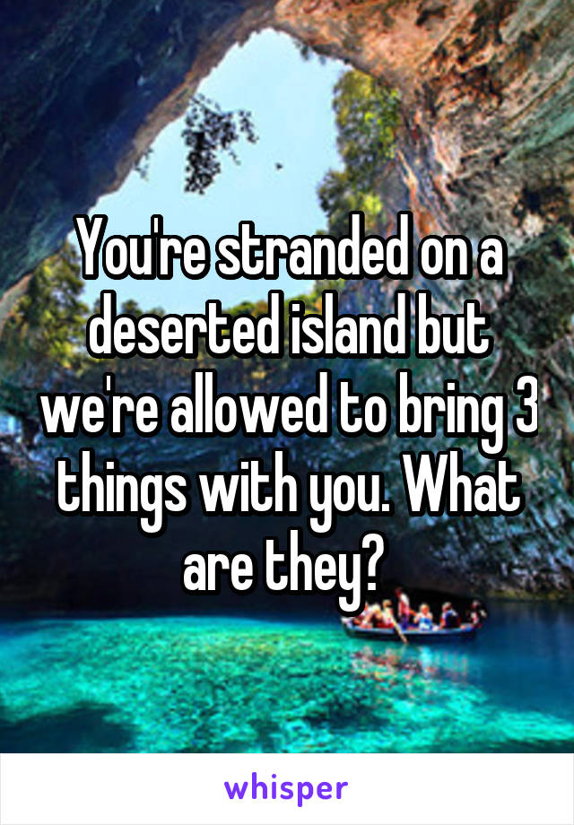 You're stranded on a deserted island but we're allowed to bring 3 things with you. What are they? 