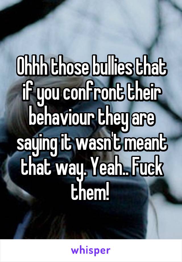 Ohhh those bullies that if you confront their behaviour they are saying it wasn't meant that way. Yeah.. Fuck them! 